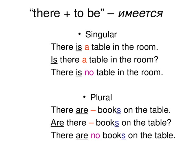 “ there + to be” – имеется  Singular    There is  a table in the room.    Is there a table in the room?    There is  no table in the room. Plural    There are  – book s on the table.    Are there – book s on the table?    There are  no book s on the table.