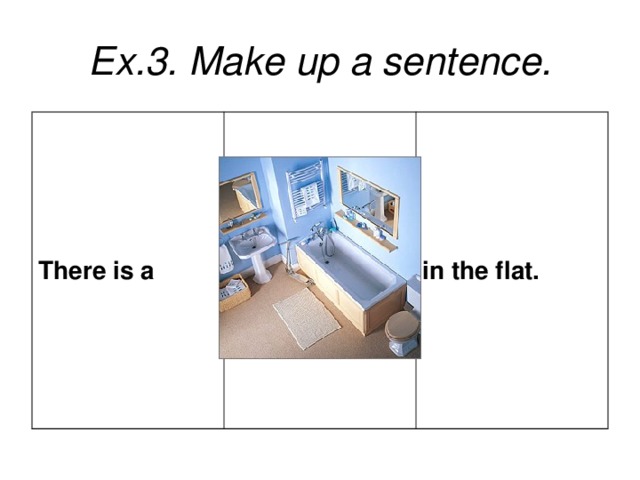 Ex.3. Make up a sentence. There is a in the flat.