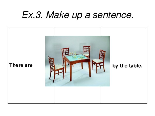 Ex.3. Make up a sentence. There are  by the table.