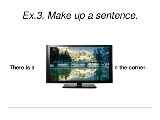 Ex.3. Make up a sentence. There is a  in the corner.