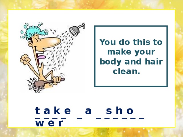 You  do this to make your body and hair clean.  t a k e a s h o w e r _ _ _ _ _ _ _ _ _ _ _