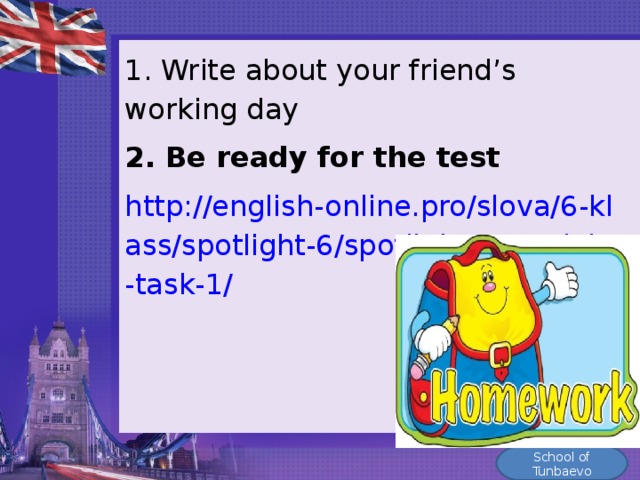 1. Write about your friend’s working day 2. Be ready for the test http://english-online.pro/slova/6-klass/spotlight-6/spotlight-6-module-4-task-1/ School of Tunbaevo