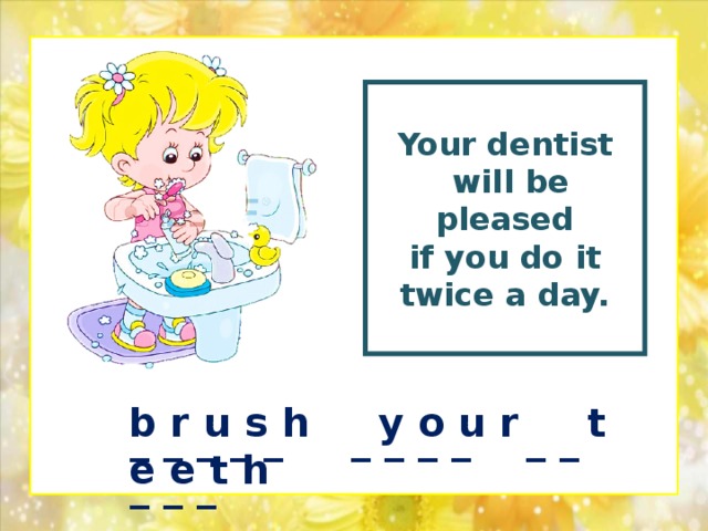Your dentist  will be pleased  if you do it twice a day.  b r u s h y o u r t e e t h _ _ _ _ _ _ _ _ _ _ _ _ _ _