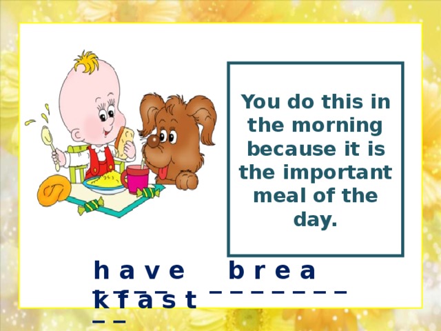 You  do this in the morning because it is the important meal of the day.  h a v e b r e a k f a s t _ _ _ _ _ _ _ _ _ _ _ _ _