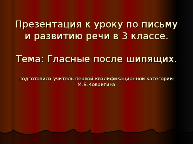 Презентация к уроку по письму и развитию речи в 3 классе.   Тема: Гласные после шипящих.   Подготовила учитель первой квалификационной категории: М.Б.Ковригина