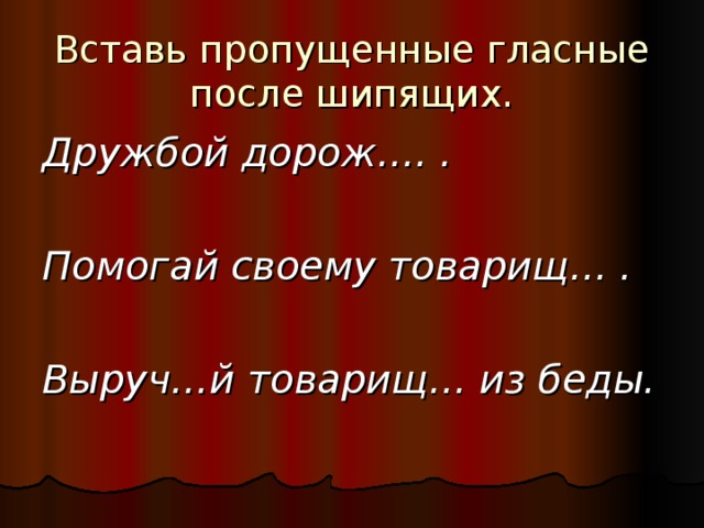 Вставь пропущенные гласные после шипящих. Дружбой дорож…. .  Помогай своему товарищ… .  Выруч…й товарищ… из беды.