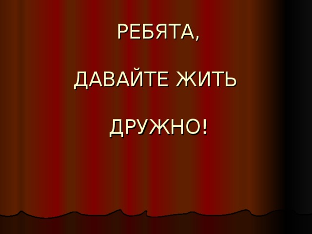 РЕБЯТА,   ДАВАЙТЕ ЖИТЬ   ДРУЖНО!