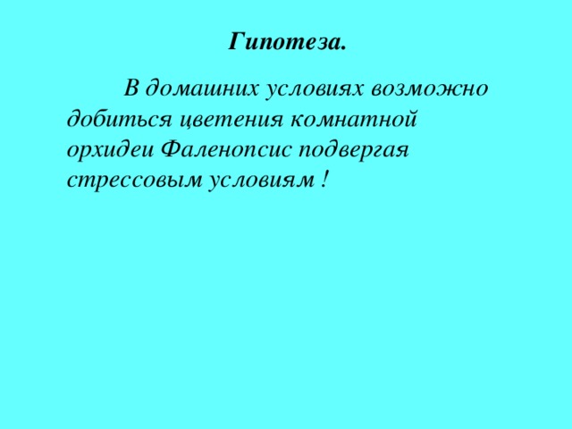 Гипотеза.  В домашних условиях возможно добиться цветения комнатной орхидеи Фаленопсис подвергая стрессовым условиям ! 