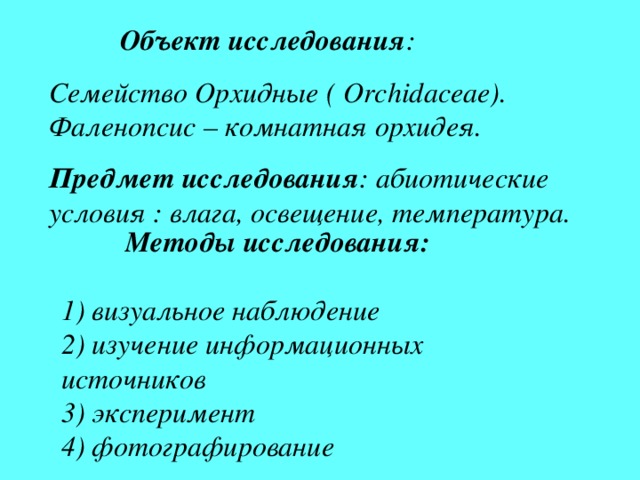   Объект исследования : Семейство Орхидные ( Orchidaceae) . Фаленопсис – комнатная орхидея. Предмет исследования : абиотические условия : влага, освещение, температура.  Методы исследования:   1) визуальное наблюдение  2) изучение информационных источников 3) эксперимент 4) фотографирование 