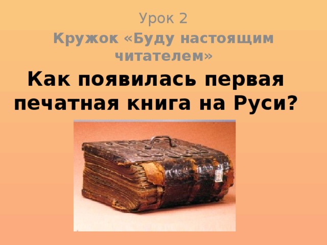 Урок 2 Кружок «Буду настоящим читателем» Как появилась первая печатная книга на Руси?