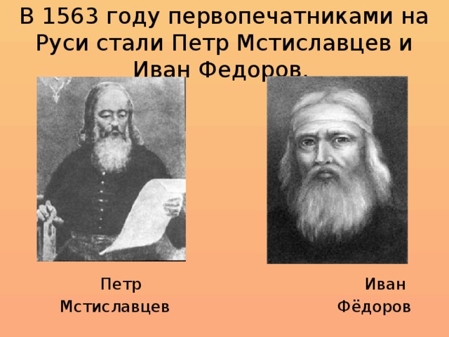 В 1563 году первопечатниками на Руси стали Петр Мстиславцев и Иван Федоров.  Петр Иван  Мстиславцев Фёдоров
