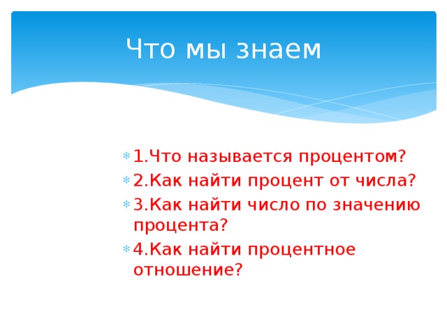 Что мы знаем 1.Что называется процентом? 2.Как найти процент от числа? 3.Как найти число по значению процента? 4.Как найти процентное отношение? 