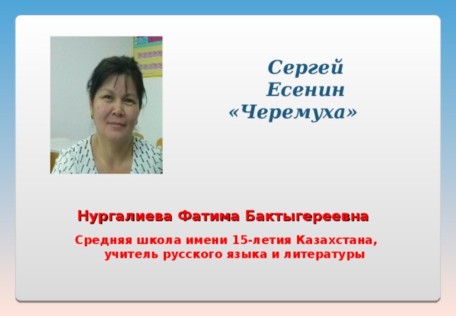 Сергей Есенин «Черемуха»    Нургалиева Фатима Бактыгереевна   Средняя школа имени 15-летия Казахстана,  учитель русского языка и литературы 