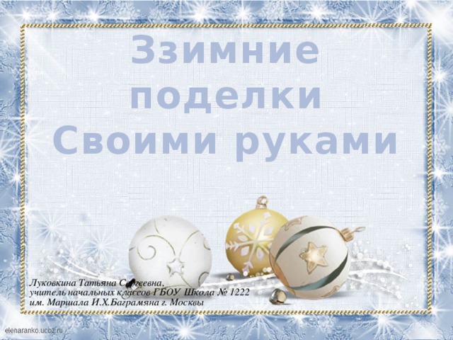 Ззимние поделки Своими руками Луковкина Татьяна Сергеевна, учитель начальных классов ГБОУ Школа № 1222 им. Маршала И.Х.Баграмяна г. Москвы 