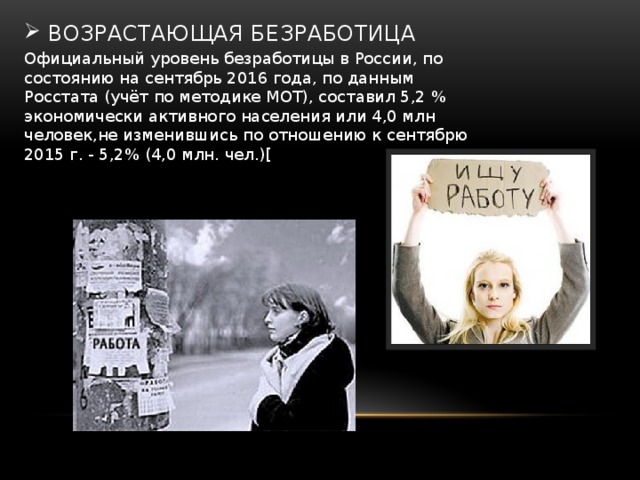 возрастающая безработица Официальный уровень безработицы в России, по состоянию на сентябрь 2016 года, по данным Росстата (учёт по методике МОТ), составил 5,2 % экономически активного населения или 4,0 млн человек,не изменившись по отношению к сентябрю 2015 г. - 5,2% (4,0 млн. чел.)[ 