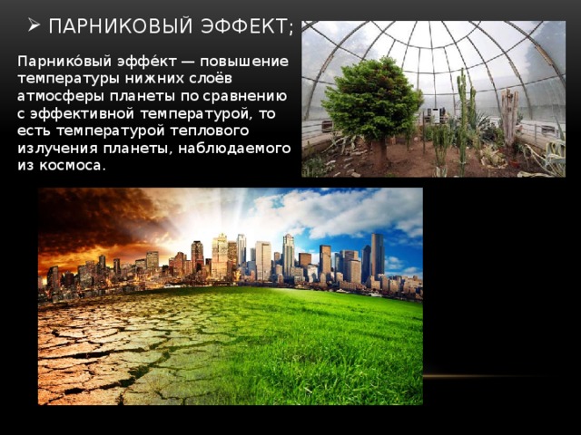 парниковый эффект; Парнико́вый эффе́кт — повышение температуры нижних слоёв атмосферы планеты по сравнению с эффективной температурой, то есть температурой теплового излучения планеты, наблюдаемого из космоса. 