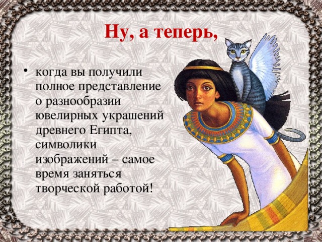 Ну, а теперь, когда вы получили полное представление о разнообразии ювелирных украшений древнего Египта, символики изображений – самое время заняться творческой работой!    