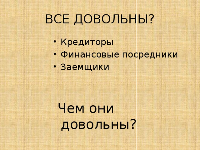 ВСЕ ДОВОЛЬНЫ? Кредиторы Финансовые посредники Заемщики  Чем они довольны? 