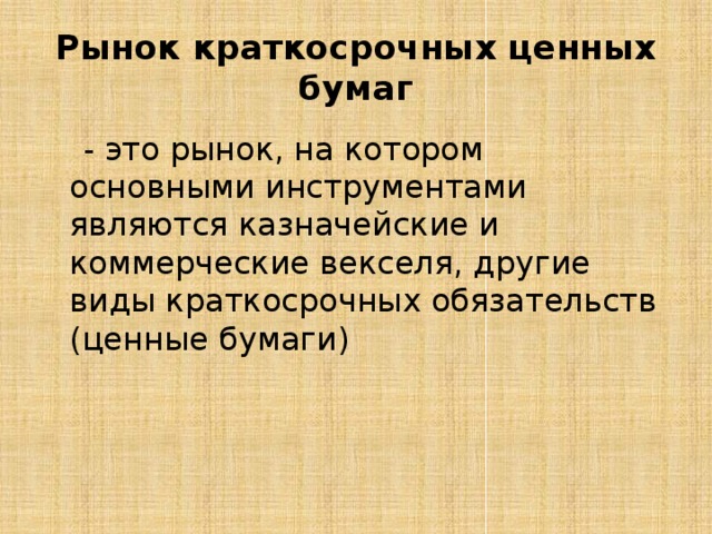 Рынок краткосрочных ценных бумаг  - это рынок, на котором основными инструментами являются казначейские и коммерческие векселя, другие виды краткосрочных обязательств (ценные бумаги) 