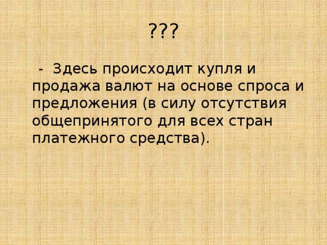 ???  - Здесь происходит купля и продажа валют на основе спроса и предложения (в силу отсутствия общепринятого для всех стран платежного средства). 
