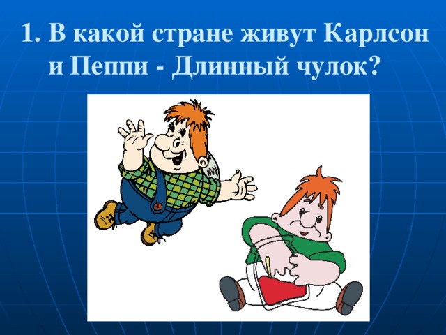 1. В какой стране живут Карлсон  и Пеппи - Длинный чулок? 