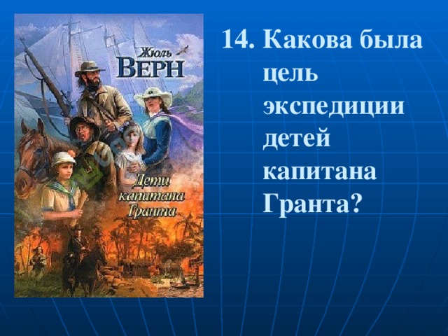 14. Какова была  цель  экспедиции  детей  капитана  Гранта? 