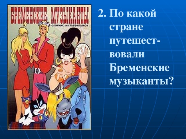 2. По какой  стране  путешест-  вовали  Бременские  музыканты? 