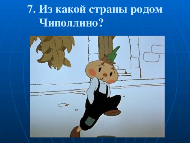 7. Из какой страны родом  Чиполлино? 