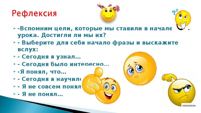 -Вспомним цели, которые мы ставили в начале урока. Достигли ли мы их? - Выберите для себя начало фразы и выскажите вслух: - Сегодня я узнал… - Сегодня было интересно… -Я понял, что… - Сегодня я научился… - Я не совсем понял… - Я не понял…