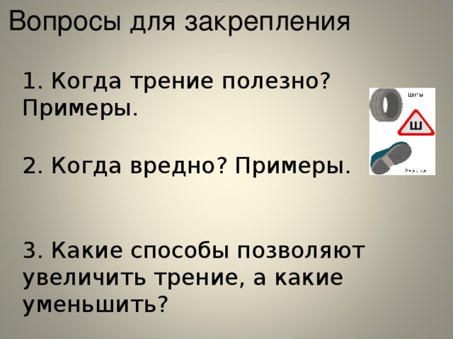 Вопросы для закрепления 1. Когда трение полезно? Примеры. 2. Когда вредно? Примеры. 3. Какие способы позволяют увеличить трение, а какие уменьшить? 