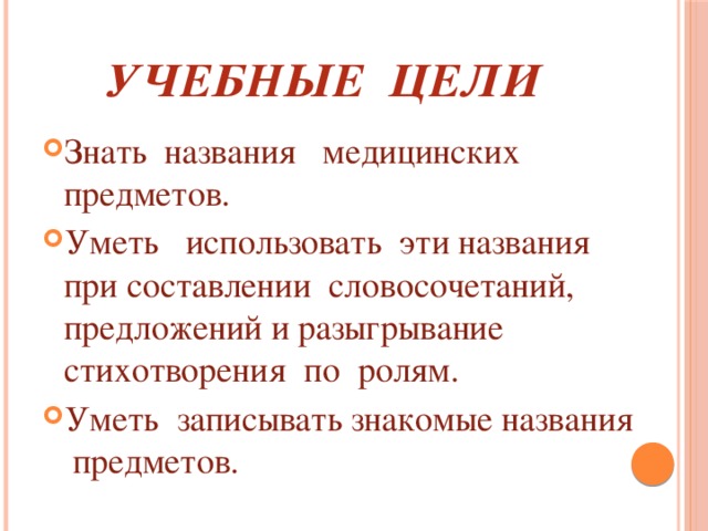 Учебные цели Знать названия медицинских предметов. Уметь использовать эти названия при составлении словосочетаний, предложений и разыгрывание стихотворения по ролям. Уметь записывать знакомые названия предметов. 