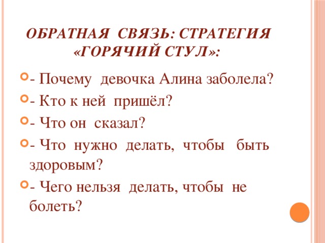 Обратная связь: Стратегия «Горячий стул»:   - Почему девочка Алина заболела? - Кто к ней пришёл? - Что он сказал? - Что нужно делать, чтобы быть здоровым? - Чего нельзя делать, чтобы не болеть? 