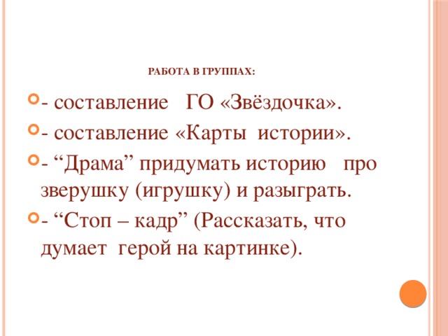    Работа в группах:   - составление ГО «Звёздочка». - составление «Карты истории». - “Драма” придумать историю про зверушку (игрушку) и разыграть. - “Стоп – кадр” (Рассказать, что думает герой на картинке). 