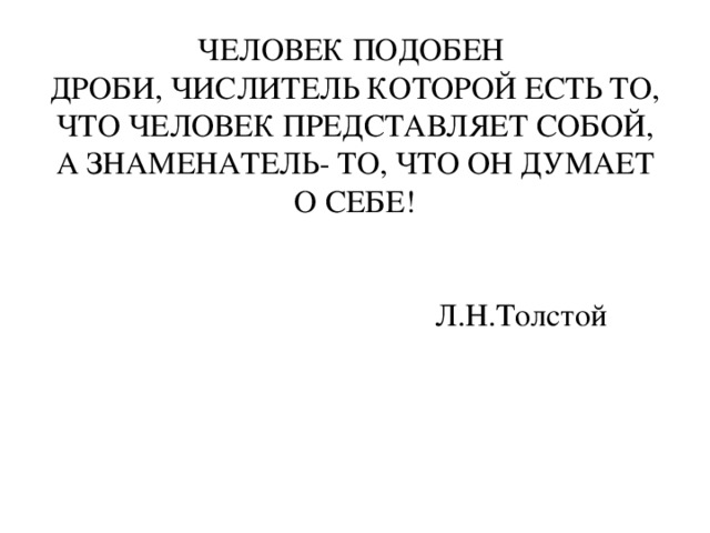 ЧЕЛОВЕК ПОДОБЕН  ДРОБИ, ЧИСЛИТЕЛЬ КОТОРОЙ ЕСТЬ ТО, ЧТО ЧЕЛОВЕК ПРЕДСТАВЛЯЕТ СОБОЙ, А ЗНАМЕНАТЕЛЬ- ТО, ЧТО ОН ДУМАЕТ О СЕБЕ!      Л.Н.Толстой 