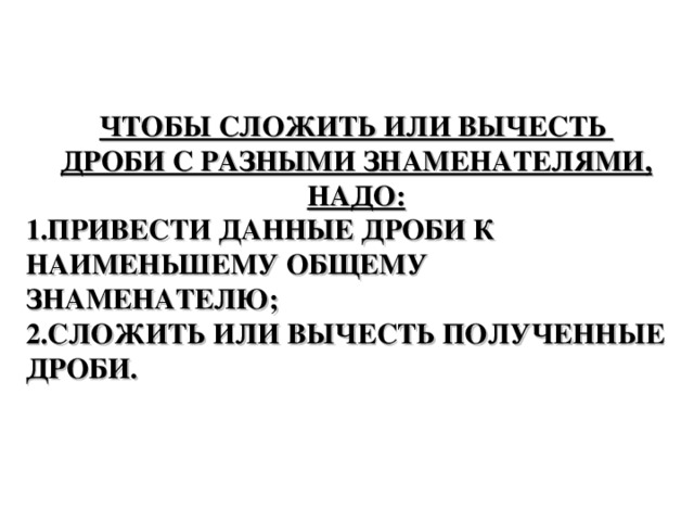 ЧТОБЫ СЛОЖИТЬ ИЛИ ВЫЧЕСТЬ ДРОБИ С РАЗНЫМИ ЗНАМЕНАТЕЛЯМИ, НАДО: ПРИВЕСТИ ДАННЫЕ ДРОБИ К НАИМЕНЬШЕМУ ОБЩЕМУ ЗНАМЕНАТЕЛЮ; СЛОЖИТЬ ИЛИ ВЫЧЕСТЬ ПОЛУЧЕННЫЕ ДРОБИ. 