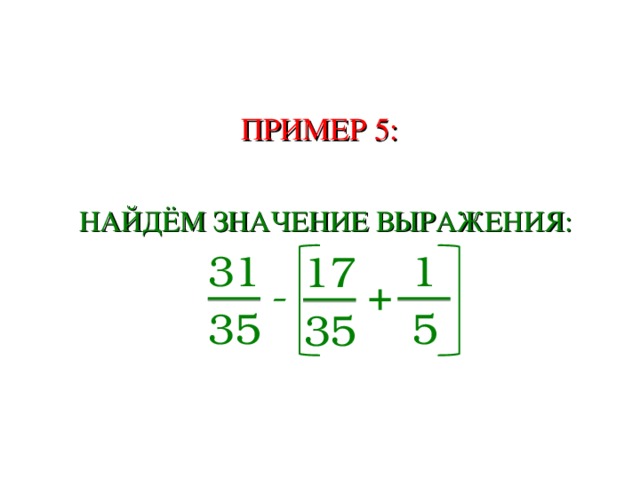 ПРИМЕР 5:  НАЙДЁМ ЗНАЧЕНИЕ ВЫРАЖЕНИЯ: 31 1 17 - + 35 5 35 