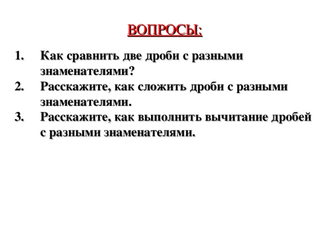 ВОПРОСЫ: Как сравнить две дроби с разными знаменателями? Расскажите, как сложить дроби с разными знаменателями. Расскажите, как выполнить вычитание дробей с разными знаменателями. 