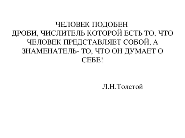   ЧЕЛОВЕК ПОДОБЕН  ДРОБИ, ЧИСЛИТЕЛЬ КОТОРОЙ ЕСТЬ ТО, ЧТО ЧЕЛОВЕК ПРЕДСТАВЛЯЕТ СОБОЙ, А ЗНАМЕНАТЕЛЬ- ТО, ЧТО ОН ДУМАЕТ О СЕБЕ!     Л.Н.Толстой 