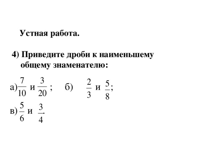  Устная работа.   4) Приведите дроби к наименьшему  общему знаменателю:  а)  и ; б) и ;  в) и . 