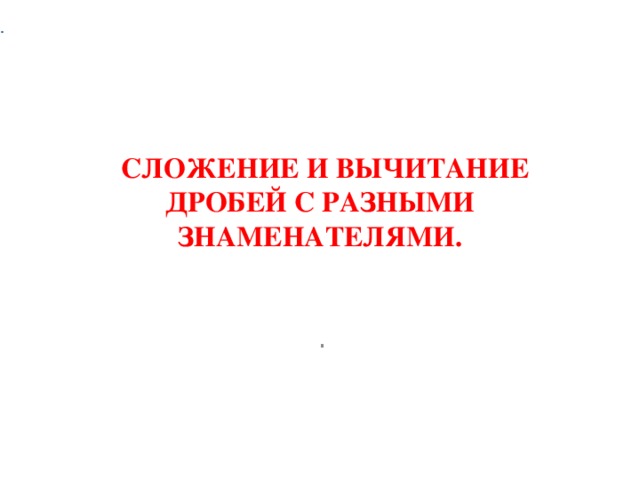 .     СЛОЖЕНИЕ И ВЫЧИТАНИЕ ДРОБЕЙ С РАЗНЫМИ ЗНАМЕНАТЕЛЯМИ. . 