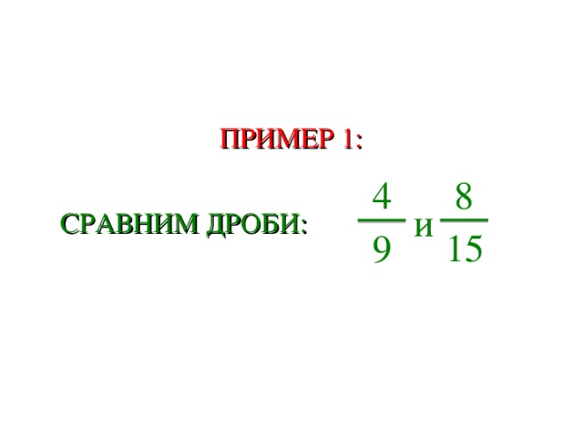 ПРИМЕР 1: 8 4 и  СРАВНИМ ДРОБИ: 15 9 