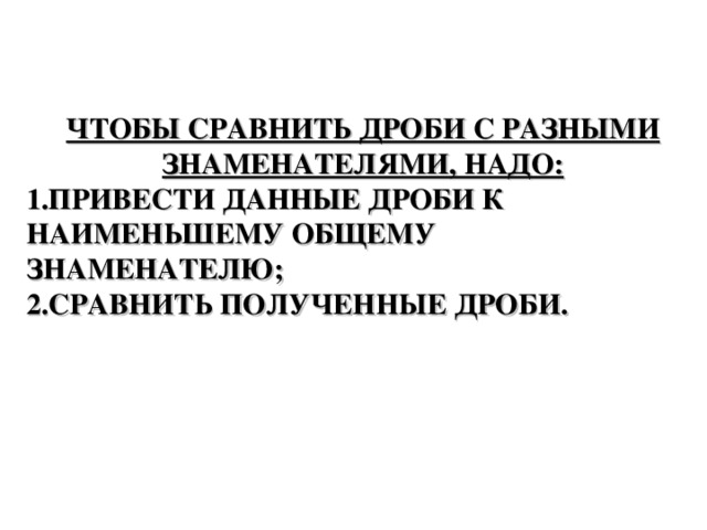 ЧТОБЫ СРАВНИТЬ ДРОБИ С РАЗНЫМИ ЗНАМЕНАТЕЛЯМИ, НАДО: ПРИВЕСТИ ДАННЫЕ ДРОБИ К НАИМЕНЬШЕМУ ОБЩЕМУ ЗНАМЕНАТЕЛЮ; СРАВНИТЬ ПОЛУЧЕННЫЕ ДРОБИ. 