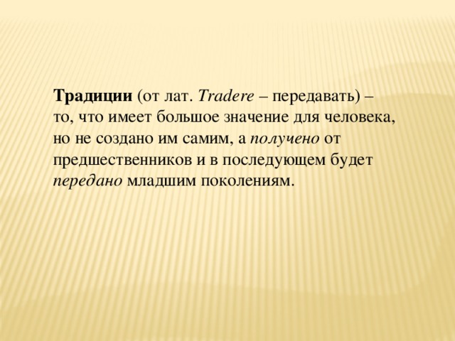 Традиции  (от лат.  Tradere –  передавать) – то, что имеет большое значение для человека, но не создано им самим, а получено от предшественников и в последующем будет передано младшим поколениям.  