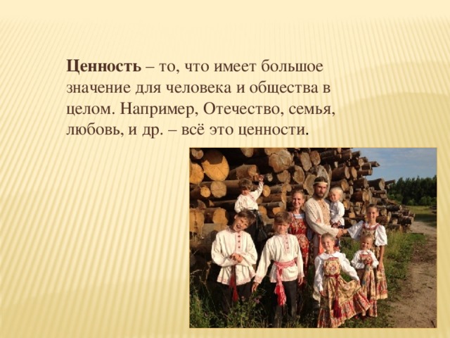 Ценность  – то, что имеет большое значение для человека и общества в целом. Например, Отечество, семья, любовь, и др. – всё это ценности . 