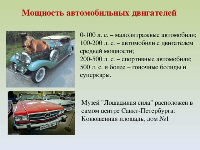 Мощность автомобильных двигателей 0-100 л. с. – малолитражные автомобили;  100-200 л. с. – автомобили с двигателем средней мощности;  200-500 л. с. – спортивные автомобили;  500 л. с. и более – гоночные болиды и суперкары.  Музей 