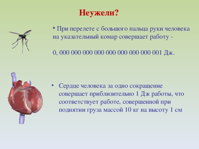 Сердце человека за одно сокращение совершает приблизительно 1 Дж работы, что соответствует работе, совершенной при поднятии груза массой 10 кг на высоту 1 см  Неужели?  При перелете с большого пальца руки человека на указательный комар совершает работу - 0, 000 000 000 000 000 000 000 000 001 Дж. 