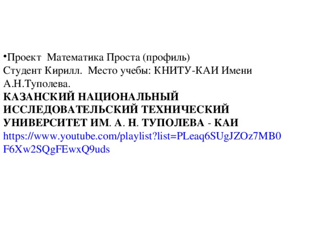 Проект Математика Проста (профиль) Студент Кирилл. Место учебы: КНИТУ-КАИ Имени А.Н.Туполева. КАЗАНСКИЙ  НАЦИОНАЛЬНЫЙ  ИССЛЕДОВАТЕЛЬСКИЙ  ТЕХНИЧЕСКИЙ  УНИВЕРСИТЕТ  ИМ . А . Н . ТУПОЛЕВА - КАИ  https://www.youtube.com/playlist?list=PLeaq6SUgJZOz7MB0F6Xw2SQgFEwxQ9uds 