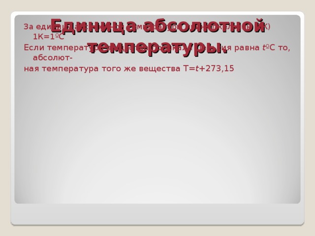 Единица абсолютной температуры. За единицу абсолютной температуры принят кельвин (1К) 1К=1 ºС Если температура вещества по шкале Цельсия равна t ºС то, абсолют- ная температура того же вещества Т= t +273,15 