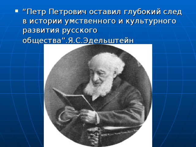 “ Петр Петрович оставил глубокий след в истории умственного и культурного развития русского общества”.Я.С.Эдельштейн   