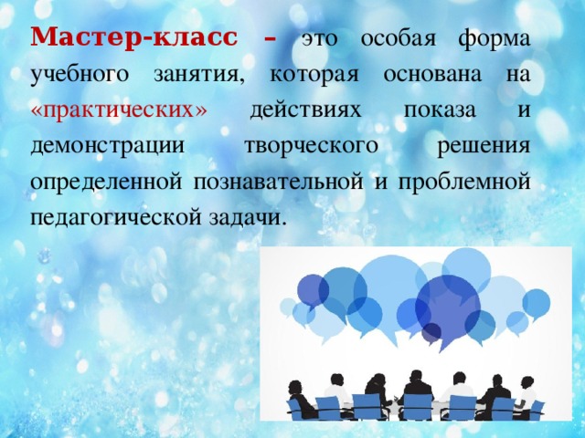 Мастер-класс –  это особая форма учебного занятия, которая основана на «практических» действиях показа и демонстрации творческого решения определенной познавательной и проблемной педагогической задачи.     